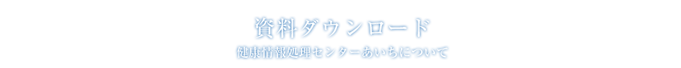 健康情報処理センターあいちについて:資料ダウンロード