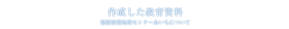 健康情報処理センターあいちについて:作成した教育資料